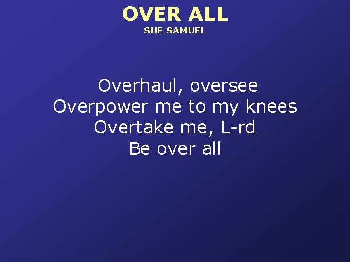 OVER ALL SUE SAMUEL Overhaul, oversee Overpower me to my knees Overtake me, L-rd