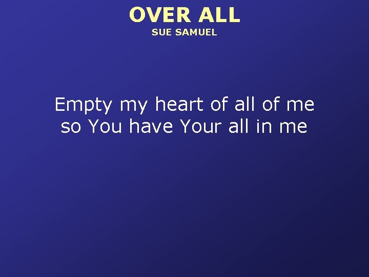 OVER ALL SUE SAMUEL Empty my heart of all of me so You have