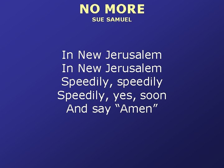 NO MORE SUE SAMUEL In New Jerusalem Speedily, speedily Speedily, yes, soon And say