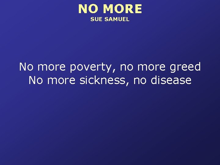 NO MORE SUE SAMUEL No more poverty, no more greed No more sickness, no