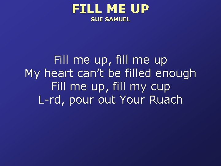 FILL ME UP SUE SAMUEL Fill me up, fill me up My heart can’t