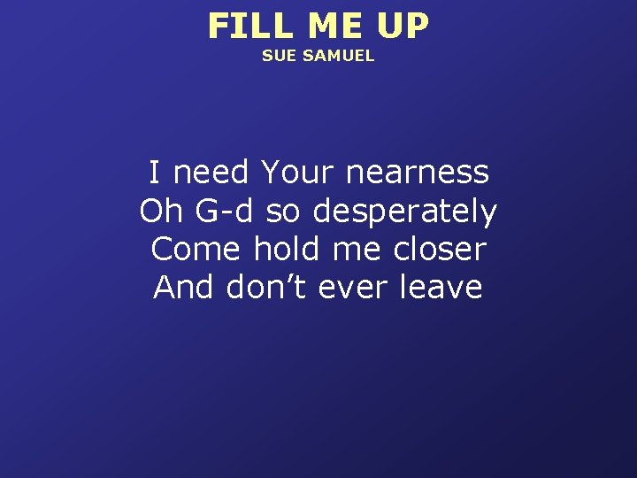 FILL ME UP SUE SAMUEL I need Your nearness Oh G-d so desperately Come