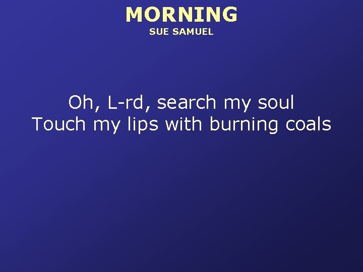 MORNING SUE SAMUEL Oh, L-rd, search my soul Touch my lips with burning coals