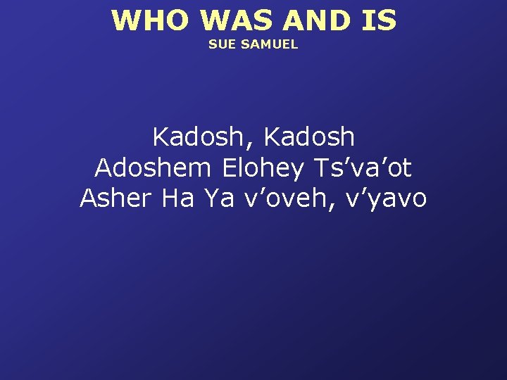 WHO WAS AND IS SUE SAMUEL Kadosh, Kadosh Adoshem Elohey Ts’va’ot Asher Ha Ya