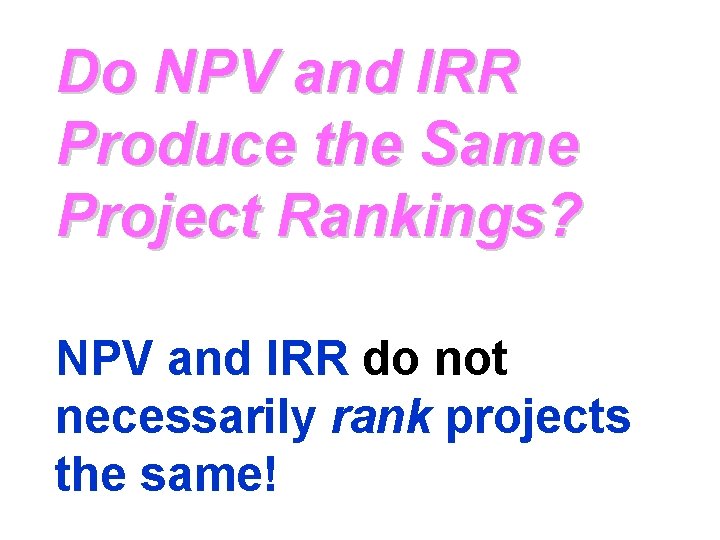 Do NPV and IRR Produce the Same Project Rankings? NPV and IRR do not