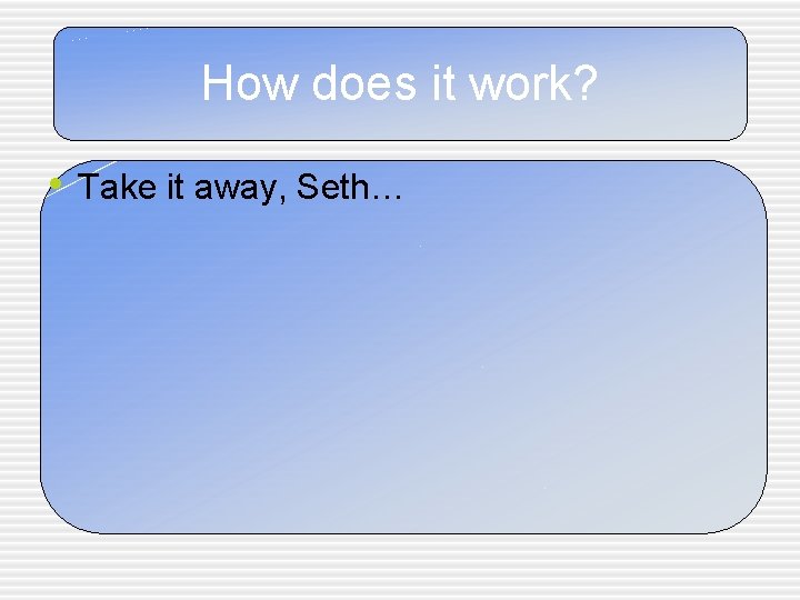 How does it work? • Take it away, Seth… 