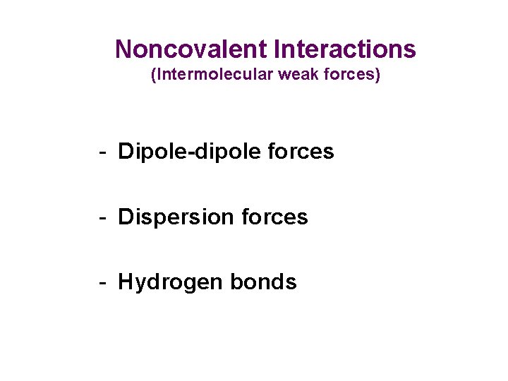 Noncovalent Interactions (Intermolecular weak forces) - Dipole-dipole forces - Dispersion forces - Hydrogen bonds