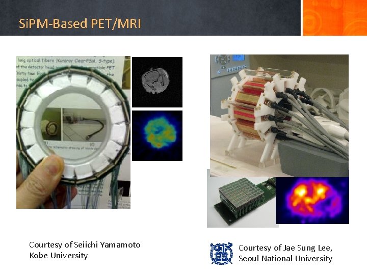 Si. PM-Based PET/MRI Courtesy of Seiichi Yamamoto Kobe University Courtesy of Jae Sung Lee,