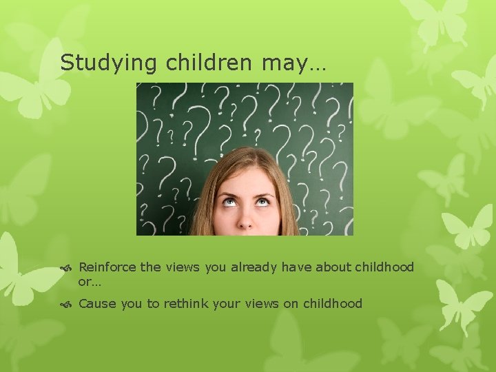 Studying children may… Reinforce the views you already have about childhood or… Cause you