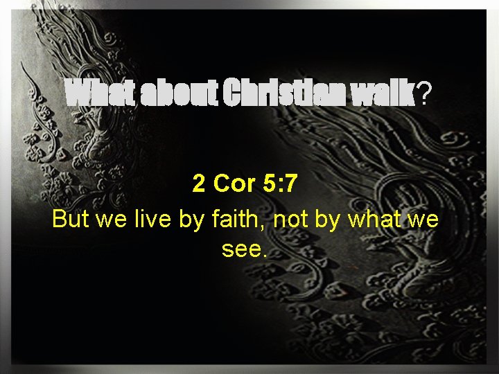 What about Christian walk? 2 Cor 5: 7 But we live by faith, not