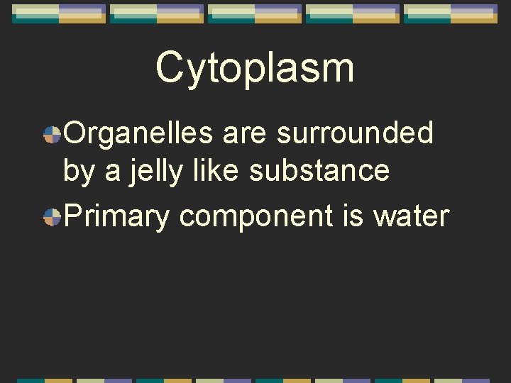 Cytoplasm Organelles are surrounded by a jelly like substance Primary component is water 