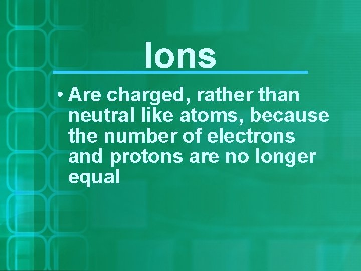 Ions • Are charged, rather than neutral like atoms, because the number of electrons