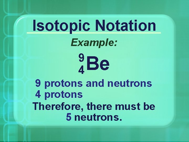 Isotopic Notation Example: 9 4 Be 9 protons and neutrons 4 protons Therefore, there