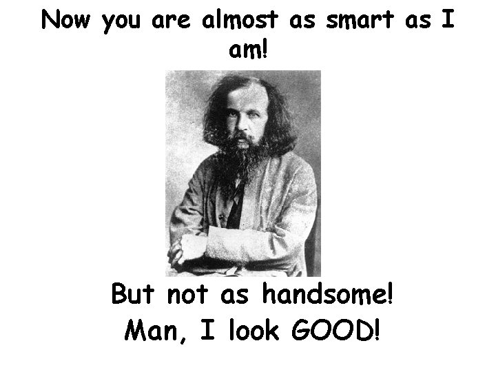 Now you are almost as smart as I am! But not as handsome! Man,