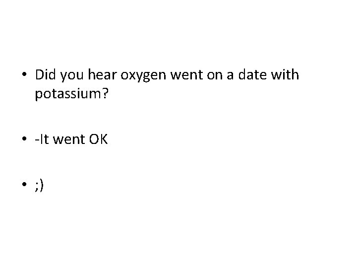  • Did you hear oxygen went on a date with potassium? • -It