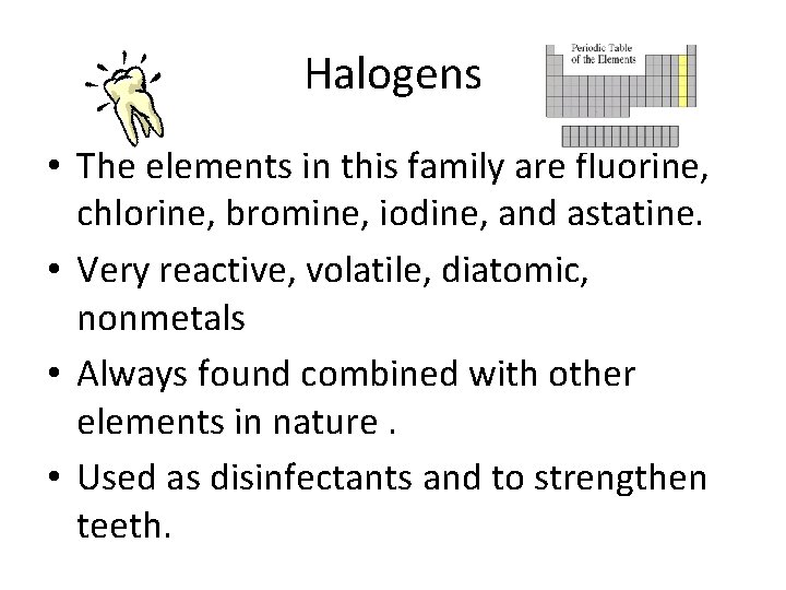 Halogens • The elements in this family are fluorine, chlorine, bromine, iodine, and astatine.