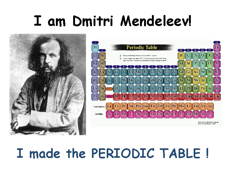 I am Dmitri Mendeleev! I made the PERIODIC TABLE ! 