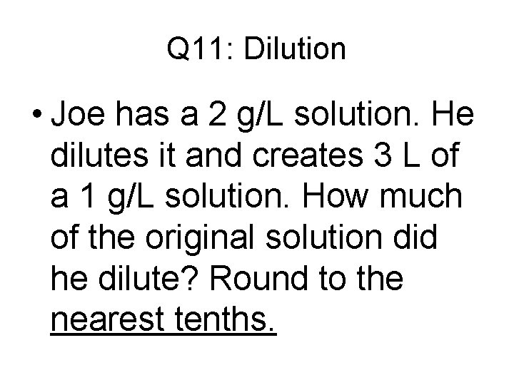 Q 11: Dilution • Joe has a 2 g/L solution. He dilutes it and