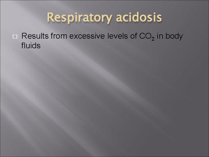 Respiratory acidosis � Results from excessive levels of CO 2 in body fluids 