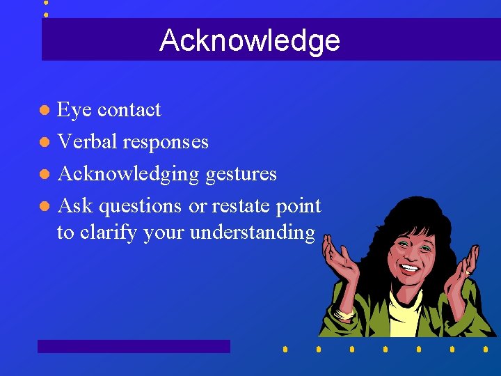 Acknowledge Eye contact l Verbal responses l Acknowledging gestures l Ask questions or restate