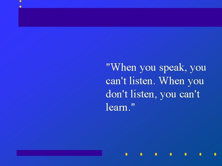 "When you speak, you can't listen. When you don't listen, you can't learn. "