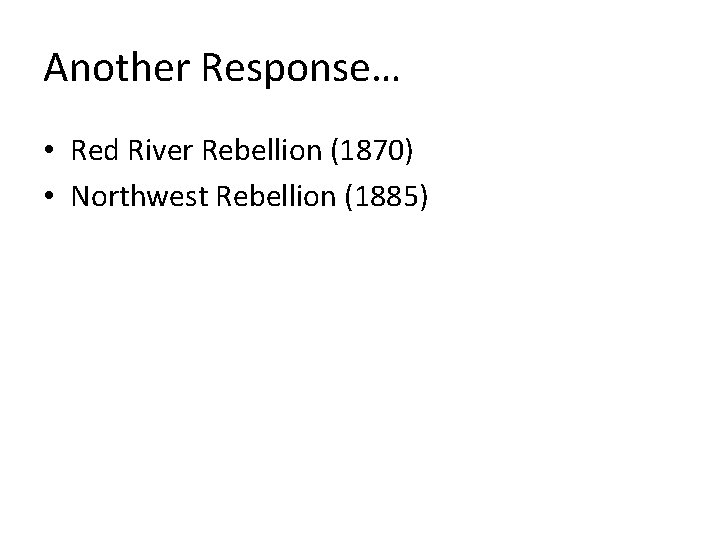 Another Response… • Red River Rebellion (1870) • Northwest Rebellion (1885) 