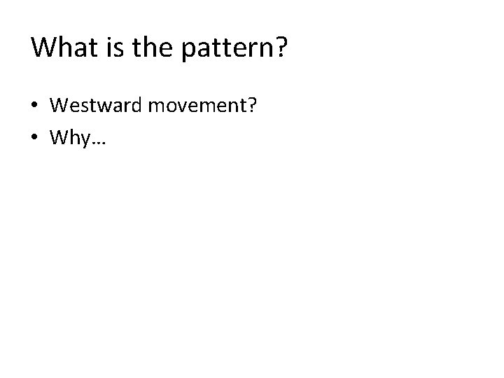 What is the pattern? • Westward movement? • Why… 