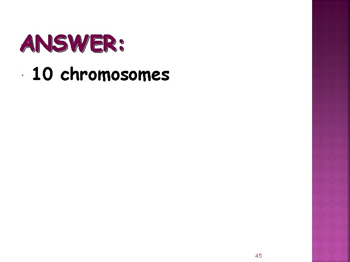 ANSWER: 10 chromosomes 45 