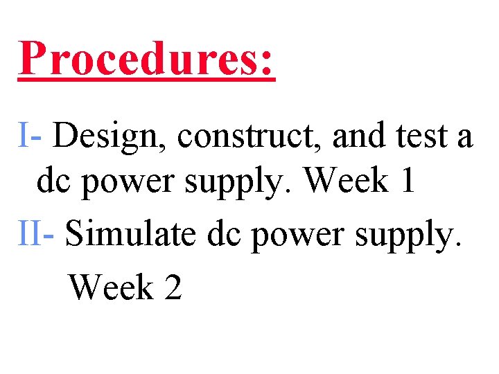 Procedures: I- Design, construct, and test a dc power supply. Week 1 II- Simulate