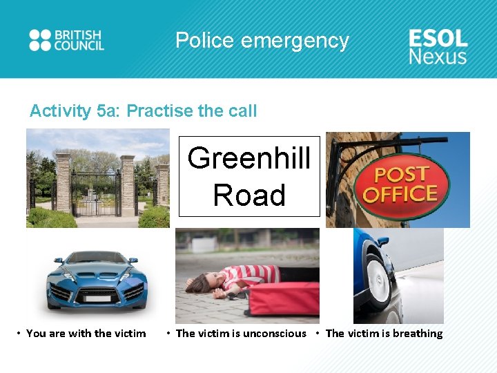 Police emergency Activity 5 a: Practise the call Greenhill Road • You are with