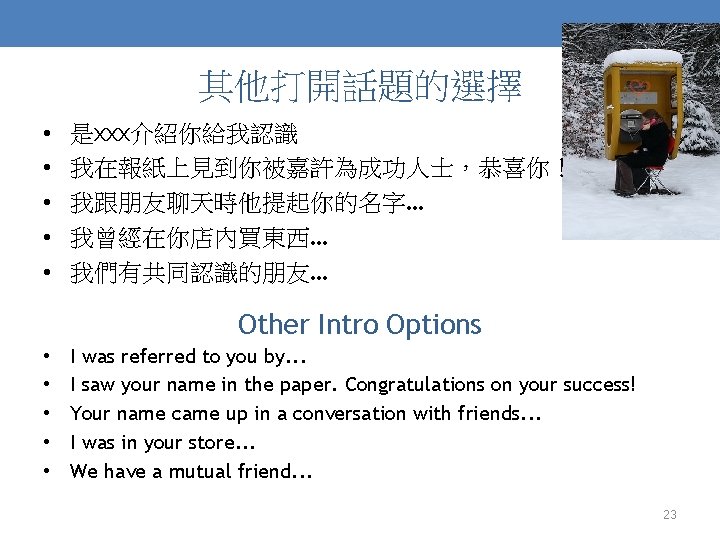 其他打開話題的選擇 • • • 是xxx介紹你給我認識 我在報紙上見到你被嘉許為成功人士，恭喜你！ 我跟朋友聊天時他提起你的名字… 我曾經在你店內買東西… 我們有共同認識的朋友… Other Intro Options • •
