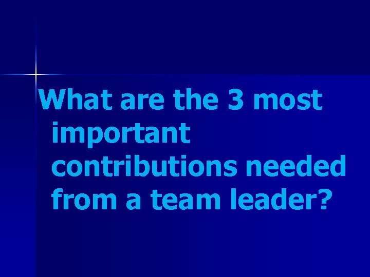 What are the 3 most important contributions needed from a team leader? 