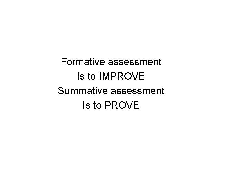 Formative assessment Is to IMPROVE Summative assessment Is to PROVE 