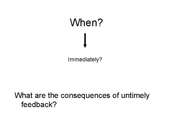 When? Immediately? What are the consequences of untimely feedback? When? Immediately? What are the consequences of untimely feedback?