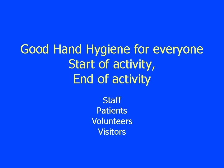 Good Hand Hygiene for everyone Start of activity, End of activity Staff Patients Volunteers