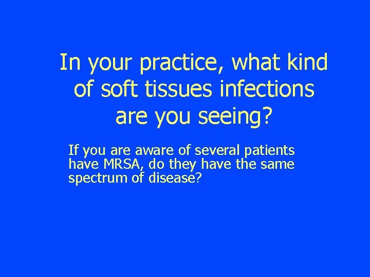 In your practice, what kind of soft tissues infections are you seeing? If you