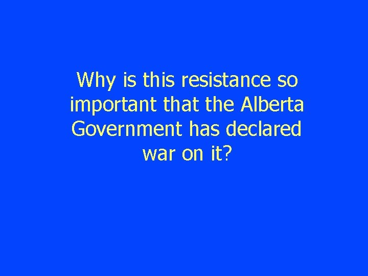 Why is this resistance so important that the Alberta Government has declared war on