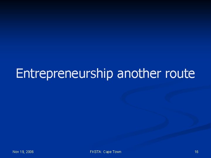 Entrepreneurship another route Nov 19, 2006 FKSTA: Cape Town 16 