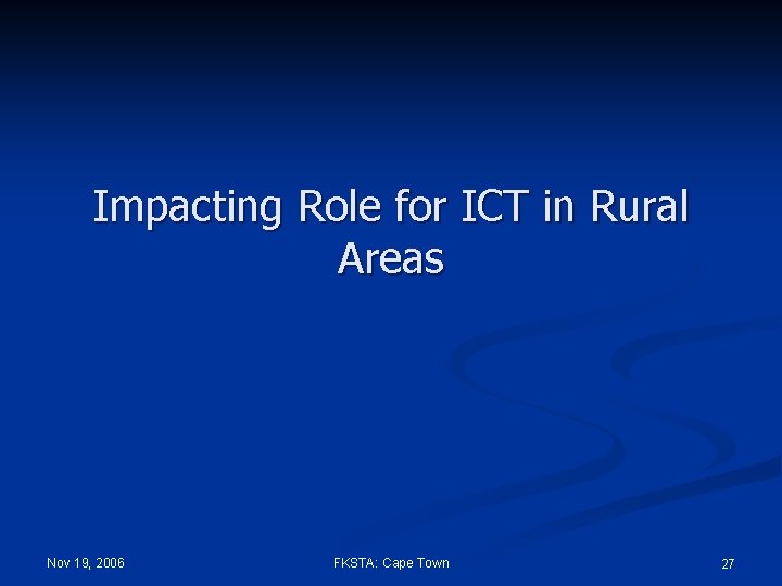 Impacting Role for ICT in Rural Areas Nov 19, 2006 FKSTA: Cape Town 27