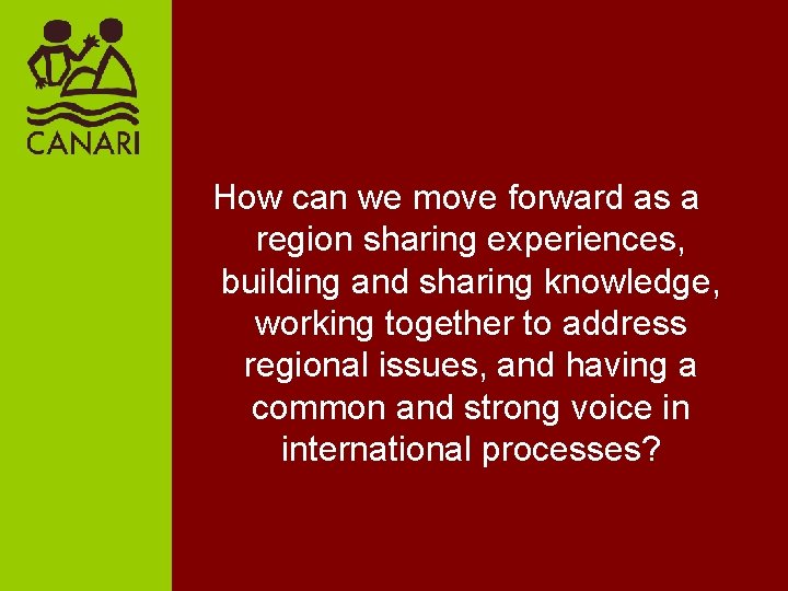 How can we move forward as a region sharing experiences, building and sharing knowledge,