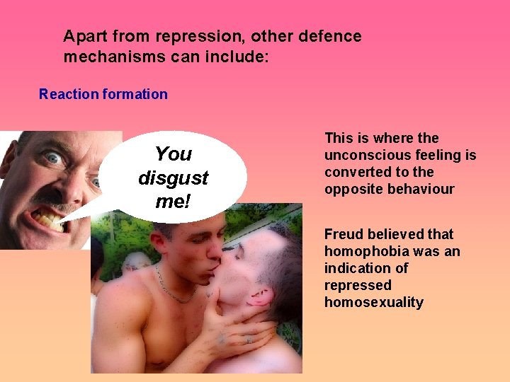 Apart from repression, other defence mechanisms can include: Reaction formation You disgust me! This