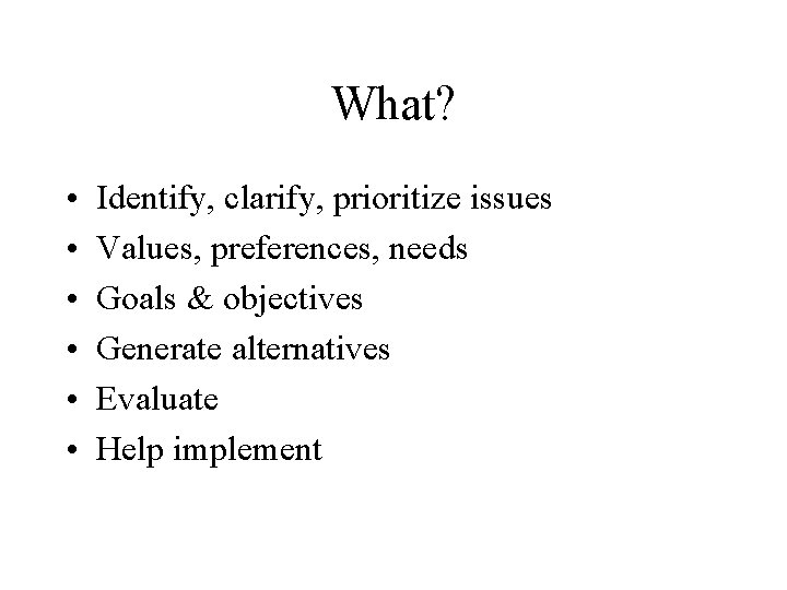 What? • • • Identify, clarify, prioritize issues Values, preferences, needs Goals & objectives