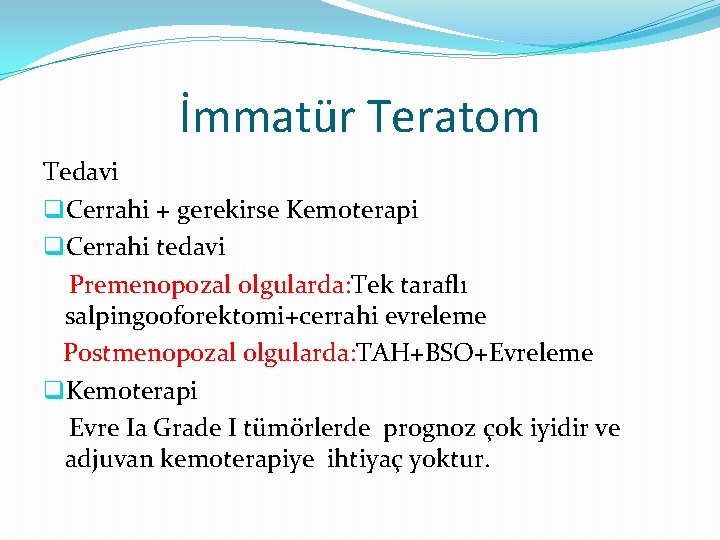 İmmatür Teratom Tedavi q. Cerrahi + gerekirse Kemoterapi q. Cerrahi tedavi Premenopozal olgularda: Tek