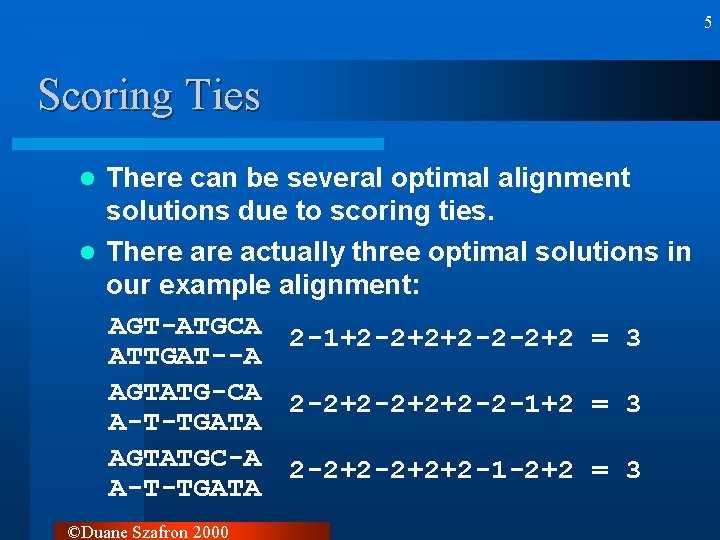 5 Scoring Ties There can be several optimal alignment solutions due to scoring ties. 5 Scoring Ties There can be several optimal alignment solutions due to scoring ties.