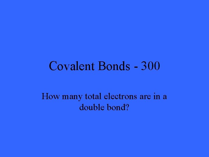 Covalent Bonds - 300 How many total electrons are in a double bond? 