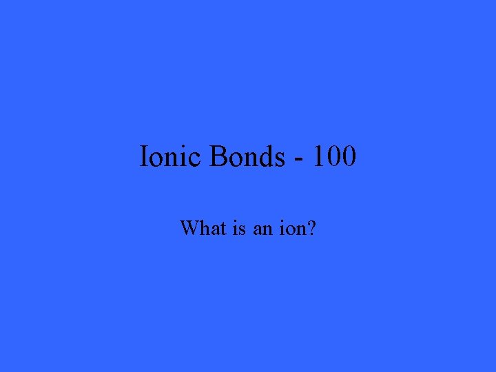 Ionic Bonds - 100 What is an ion? 