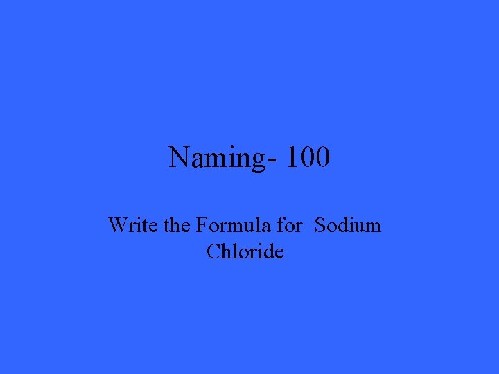 Naming- 100 Write the Formula for Sodium Chloride 