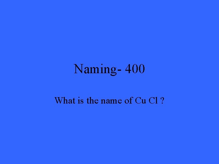 Naming- 400 What is the name of Cu Cl ? 