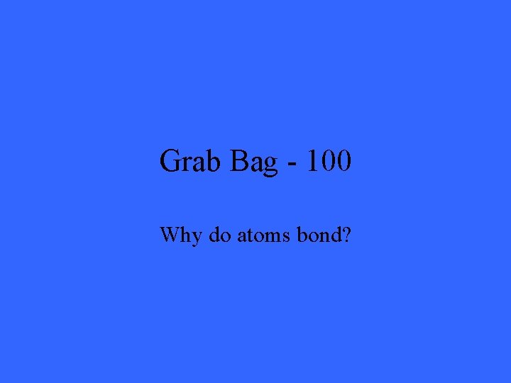Grab Bag - 100 Why do atoms bond? 