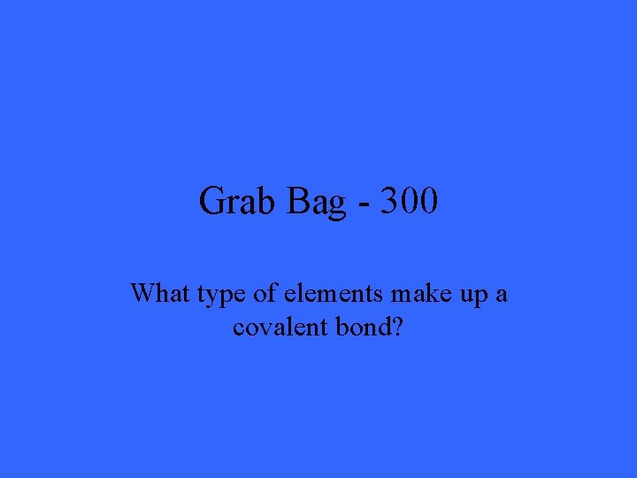 Grab Bag - 300 What type of elements make up a covalent bond? 